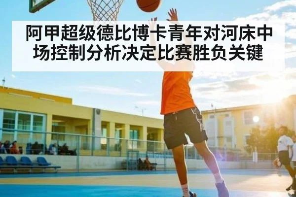 阿甲超级德比博卡青年对河床中场控制分析决定比赛胜负关键