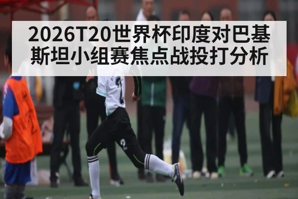 2026T20世界杯印度对巴基斯坦小组赛焦点战投打分析