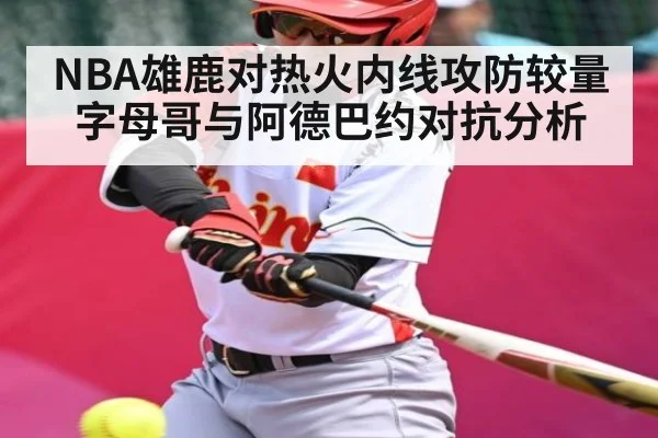 NBA雄鹿对热火内线攻防较量 字母哥与阿德巴约对抗分析